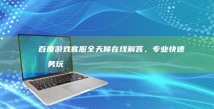 百度游戏客服：全天候在线解答，专业快速服务玩家需求