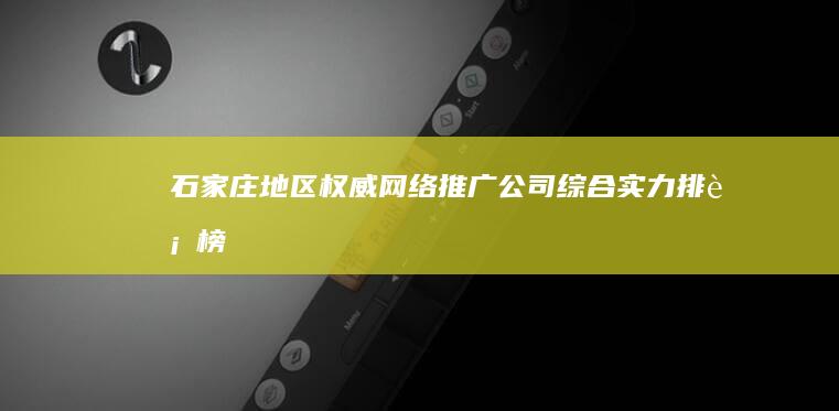 石家庄地区权威网络推广公司综合实力排行榜